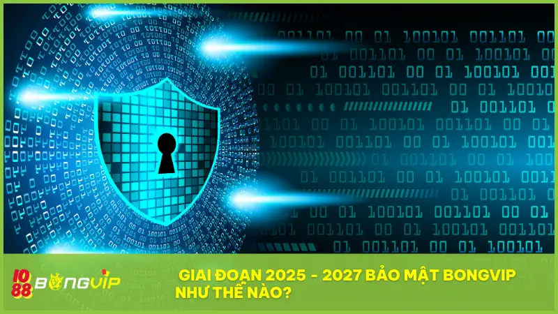 Hệ thống bảo mật Bongvip - "Lá chắn thép" hiện đại nhất 3 Giai đoạn 2025 - 2027 bảo mật BONGVIP như thế nào?