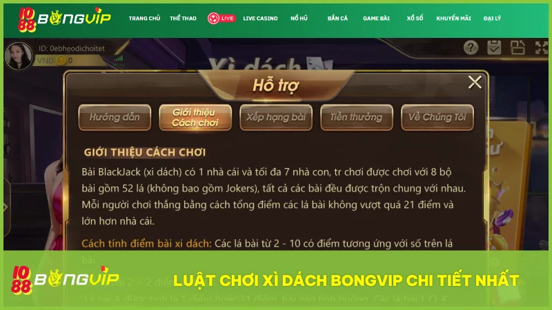 Xì Dách BongVip IO88 có gì hấp dẫn? Hướng dẫn chơi chuẩn cho mọi cấp độ 3 Luật chơi Xì Dách tại BongVip được thiết kế rõ ràng minh bạch dễ hiểu cho cả người mới và cao thủ